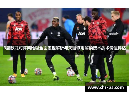 B席欧冠对阵莱比锡全面表现解析与关键作用解读技术战术价值评估 B席欧冠对阵莱比锡全面表现解析与关键作用解读技术战术价值评估