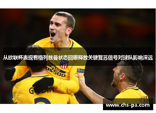 从欧联杯表现看格列兹曼状态回暖释放关键复苏信号对球队影响深远 从欧联杯表现看格列兹曼状态回暖释放关键复苏信号对球队影响深远