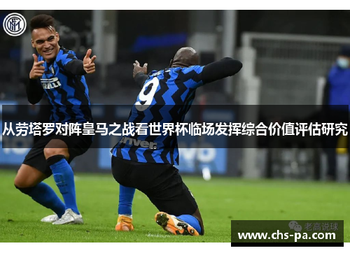 从劳塔罗对阵皇马之战看世界杯临场发挥综合价值评估研究