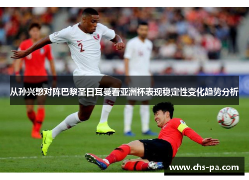 从孙兴慜对阵巴黎圣日耳曼看亚洲杯表现稳定性变化趋势分析