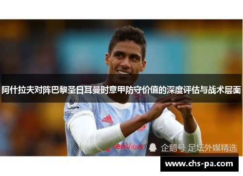 阿什拉夫对阵巴黎圣日耳曼时意甲防守价值的深度评估与战术层面