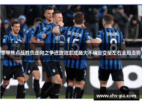 意甲焦点战胜负走向之争进攻效率成最大不确定变量左右全局走势