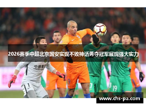 2026赛季中超北京国安实现不败神话勇夺冠军展现强大实力 2026赛季中超北京国安实现不败神话勇夺冠军展现强大实力