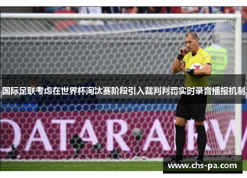 国际足联考虑在世界杯淘汰赛阶段引入裁判判罚实时录音播报机制 国际足联考虑在世界杯淘汰赛阶段引入裁判判罚实时录音播报机制