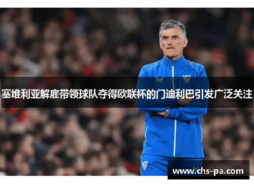 塞维利亚解雇带领球队夺得欧联杯的门迪利巴引发广泛关注 塞维利亚解雇带领球队夺得欧联杯的门迪利巴引发广泛关注