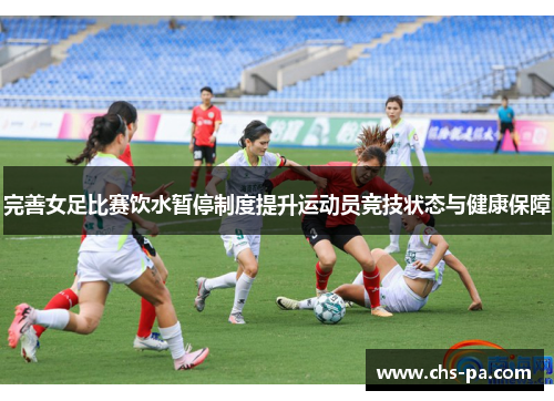 完善女足比赛饮水暂停制度提升运动员竞技状态与健康保障 完善女足比赛饮水暂停制度提升运动员竞技状态与健康保障
