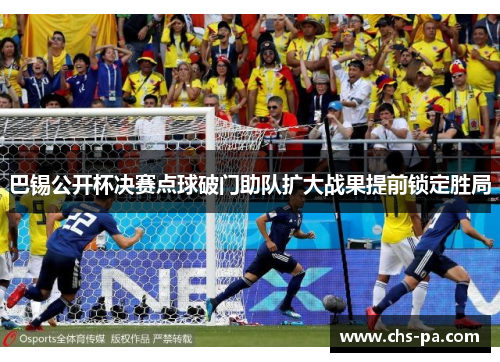 巴锡公开杯决赛点球破门助队扩大战果提前锁定胜局 巴锡公开杯决赛点球破门助队扩大战果提前锁定胜局