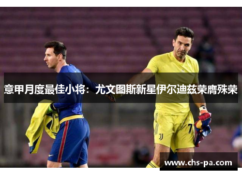 意甲月度最佳小将:尤文图斯新星伊尔迪兹荣膺殊荣 意甲月度最佳小将:尤文图斯新星伊尔迪兹荣膺殊荣