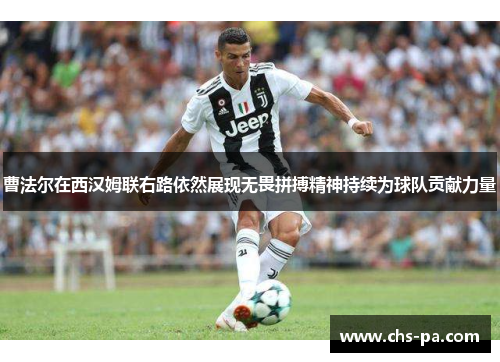 曹法尔在西汉姆联右路依然展现无畏拼搏精神持续为球队贡献力量 曹法尔在西汉姆联右路依然展现无畏拼搏精神持续为球队贡献力量