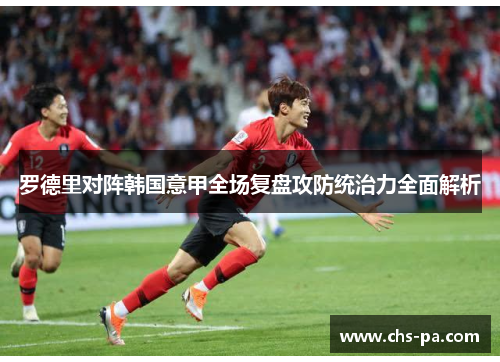 罗德里对阵韩国意甲全场复盘攻防统治力全面解析