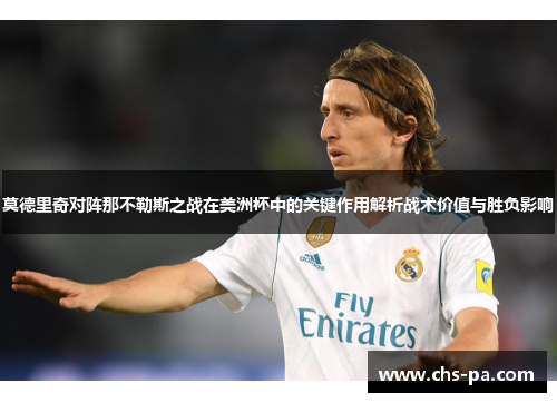 莫德里奇对阵那不勒斯之战在美洲杯中的关键作用解析战术价值与胜负影响 莫德里奇对阵那不勒斯之战在美洲杯中的关键作用解析战术价值与胜负影响