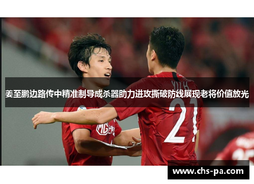 姜至鹏边路传中精准制导成杀器助力进攻撕破防线展现老将价值放光