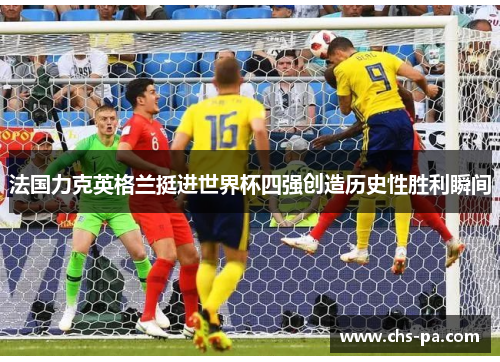 法国力克英格兰挺进世界杯四强创造历史性胜利瞬间