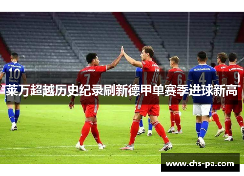 莱万超越历史纪录刷新德甲单赛季进球新高