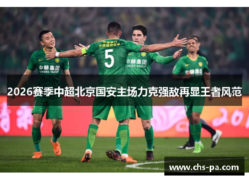 2026赛季中超北京国安主场力克强敌再显王者风范 2026赛季中超北京国安主场力克强敌再显王者风范