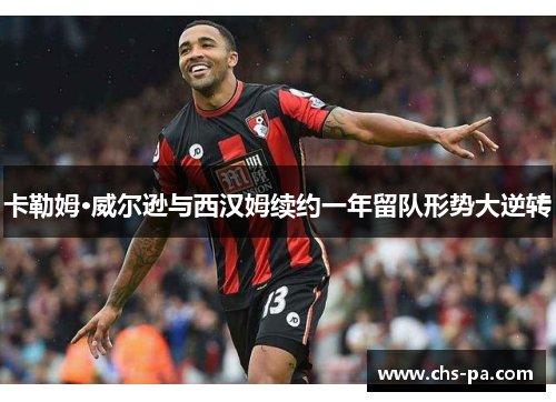 卡勒姆·威尔逊与西汉姆续约一年留队形势大逆转 卡勒姆·威尔逊与西汉姆续约一年留队形势大逆转