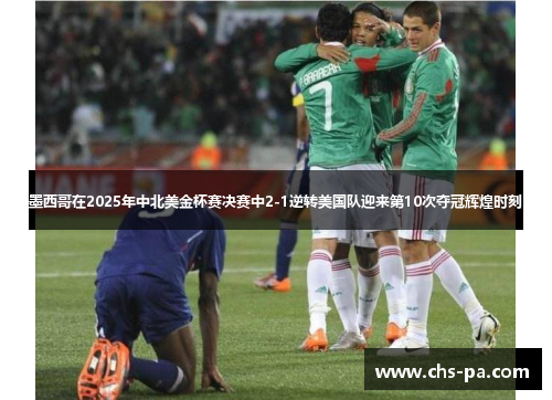 墨西哥在2025年中北美金杯赛决赛中2-1逆转美国队迎来第10次夺冠辉煌时刻 墨西哥在2025年中北美金杯赛决赛中2-1逆转美国队迎来第10次夺冠辉煌时刻