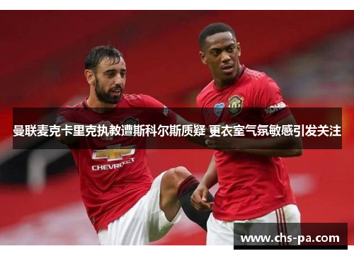 曼联麦克卡里克执教遭斯科尔斯质疑 更衣室气氛敏感引发关注