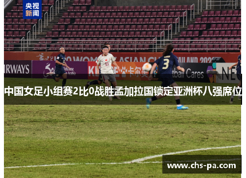 中国女足小组赛2比0战胜孟加拉国锁定亚洲杯八强席位
