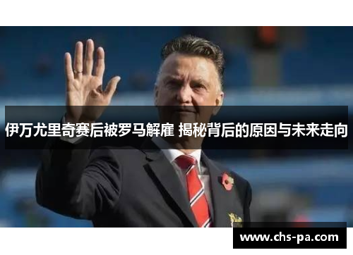 伊万尤里奇赛后被罗马解雇 揭秘背后的原因与未来走向