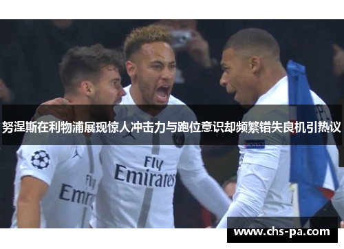 努涅斯在利物浦展现惊人冲击力与跑位意识却频繁错失良机引热议 努涅斯在利物浦展现惊人冲击力与跑位意识却频繁错失良机引热议