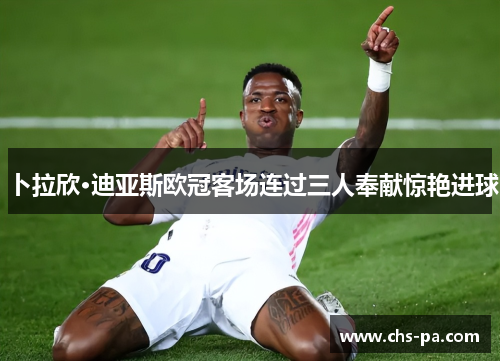卜拉欣·迪亚斯欧冠客场连过三人奉献惊艳进球 卜拉欣·迪亚斯欧冠客场连过三人奉献惊艳进球