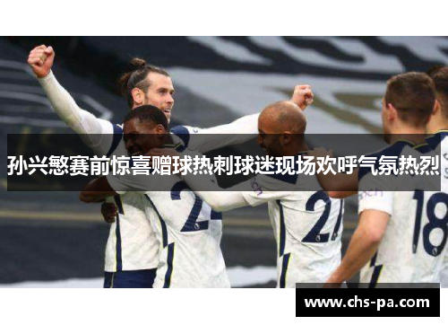 孙兴慜赛前惊喜赠球热刺球迷现场欢呼气氛热烈 孙兴慜赛前惊喜赠球热刺球迷现场欢呼气氛热烈