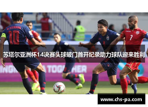 苏塔尔亚洲杯14决赛头球破门首开纪录助力球队迎来胜利