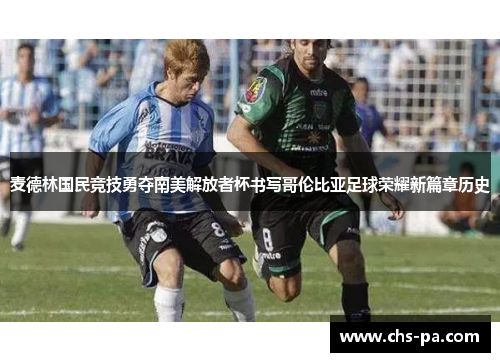 麦德林国民竞技勇夺南美解放者杯书写哥伦比亚足球荣耀新篇章历史 麦德林国民竞技勇夺南美解放者杯书写哥伦比亚足球荣耀新篇章历史